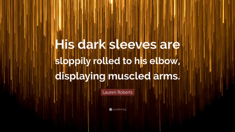 Lauren Roberts Quote: “His dark sleeves are sloppily rolled to his elbow, displaying muscled arms.”