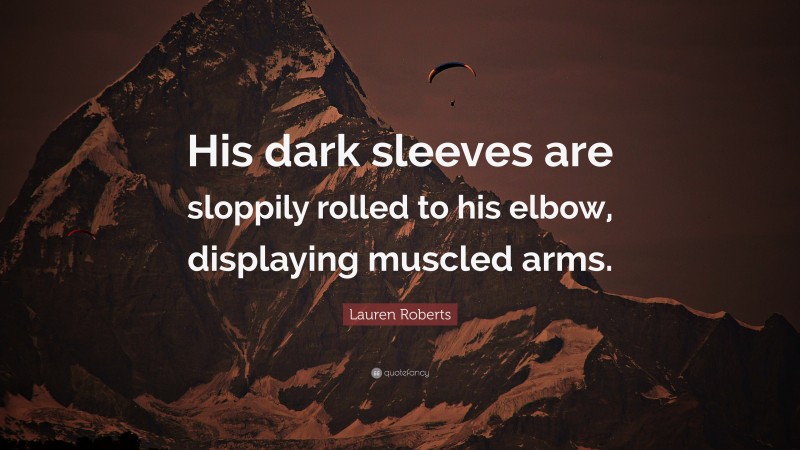 Lauren Roberts Quote: “His dark sleeves are sloppily rolled to his elbow, displaying muscled arms.”