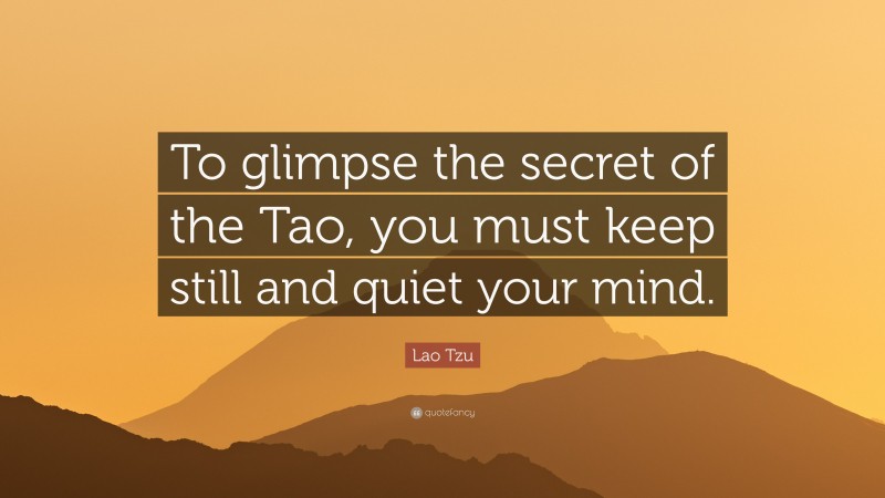 Lao Tzu Quote: “To glimpse the secret of the Tao, you must keep still and quiet your mind.”