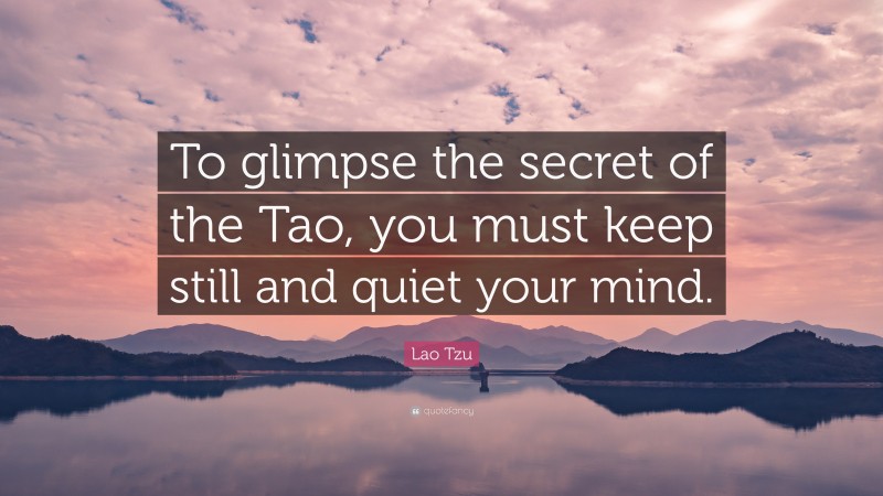 Lao Tzu Quote: “To glimpse the secret of the Tao, you must keep still and quiet your mind.”