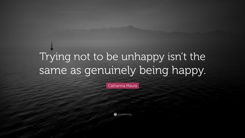Catharina Maura Quote: “Trying not to be unhappy isn’t the same as genuinely being happy.”