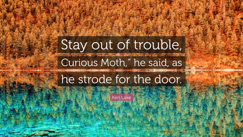 Keri Lake Quote: “Stay out of trouble, Curious Moth,” he said, as he strode for the door.”