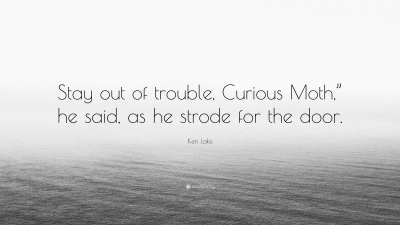 Keri Lake Quote: “Stay out of trouble, Curious Moth,” he said, as he strode for the door.”