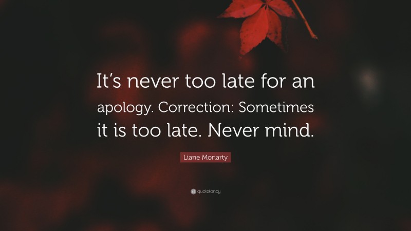Liane Moriarty Quote: “It’s never too late for an apology. Correction: Sometimes it is too late. Never mind.”