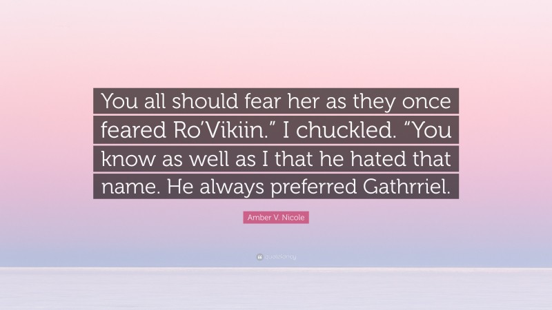 Amber V. Nicole Quote: “You all should fear her as they once feared Ro’Vikiin.” I chuckled. “You know as well as I that he hated that name. He always preferred Gathrriel.”