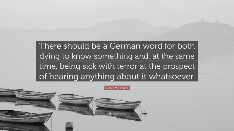 Mhairi McFarlane Quote: “There should be a German word for both dying to know something and, at the same time, being sick with terror at the prospect of hearing anything about it whatsoever.”