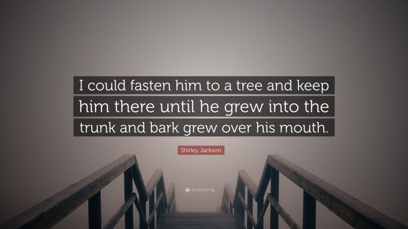 Shirley Jackson Quote: “I could fasten him to a tree and keep him there until he grew into the trunk and bark grew over his mouth.”