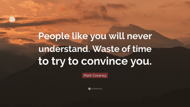Mark Greaney Quote: “People like you will never understand. Waste of time to try to convince you.”