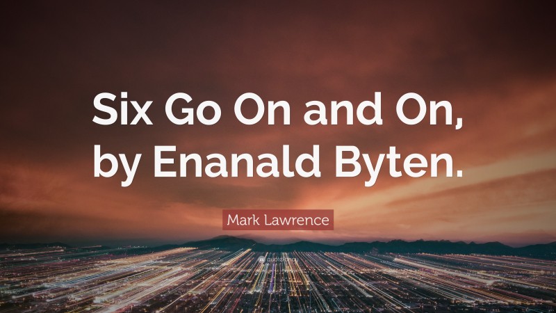 Mark Lawrence Quote: “Six Go On and On, by Enanald Byten.”