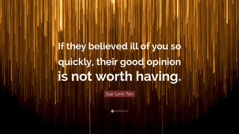 Sue Lynn Tan Quote: “If they believed ill of you so quickly, their good opinion is not worth having.”