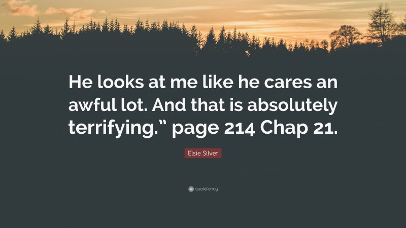 Elsie Silver Quote: “He looks at me like he cares an awful lot. And that is absolutely terrifying.” page 214 Chap 21.”