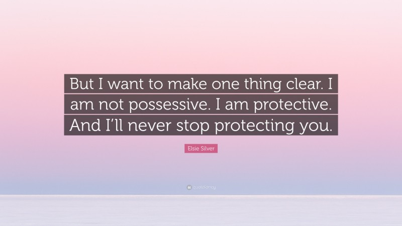 Elsie Silver Quote: “But I want to make one thing clear. I am not possessive. I am protective. And I’ll never stop protecting you.”