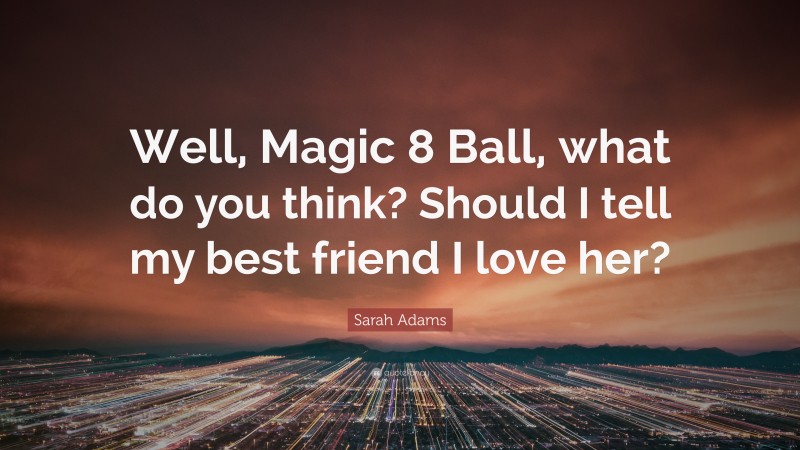 Sarah Adams Quote: “Well, Magic 8 Ball, what do you think? Should I tell my best friend I love her?”