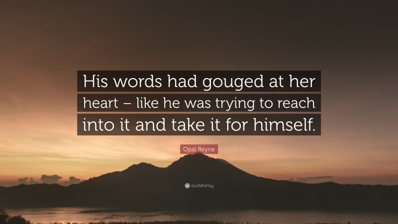 Opal Reyne Quote: “His words had gouged at her heart – like he was trying to reach into it and take it for himself.”