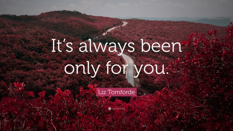 Liz Tomforde Quote: “It’s always been only for you.”