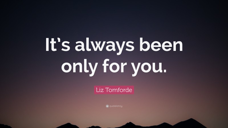 Liz Tomforde Quote: “It’s always been only for you.”