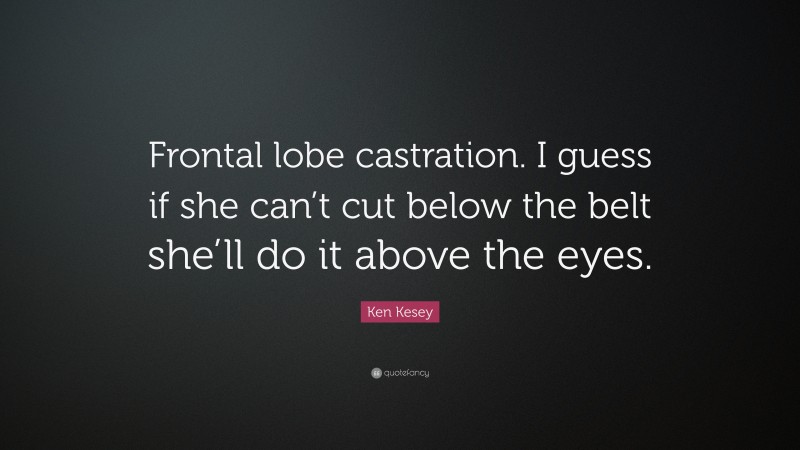 Ken Kesey Quote: “Frontal lobe castration. I guess if she can’t cut below the belt she’ll do it above the eyes.”