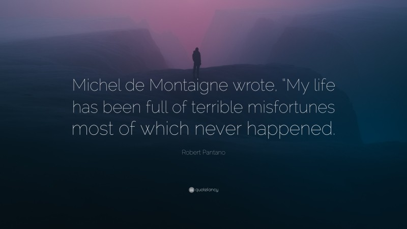 Robert Pantano Quote: “Michel de Montaigne wrote, “My life has been full of terrible misfortunes most of which never happened.”
