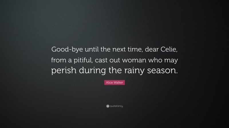 Alice Walker Quote: “Good-bye until the next time, dear Celie, from a pitiful, cast out woman who may perish during the rainy season.”