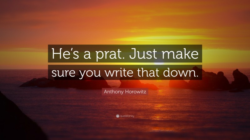 Anthony Horowitz Quote: “He’s a prat. Just make sure you write that down.”