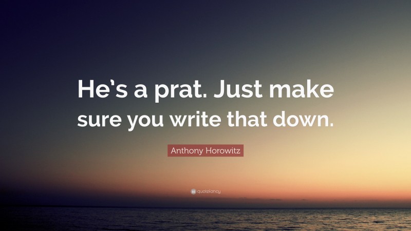 Anthony Horowitz Quote: “He’s a prat. Just make sure you write that down.”