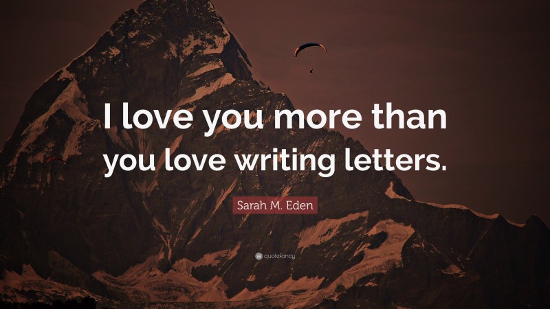 Sarah M. Eden Quote: “I love you more than you love writing letters.”