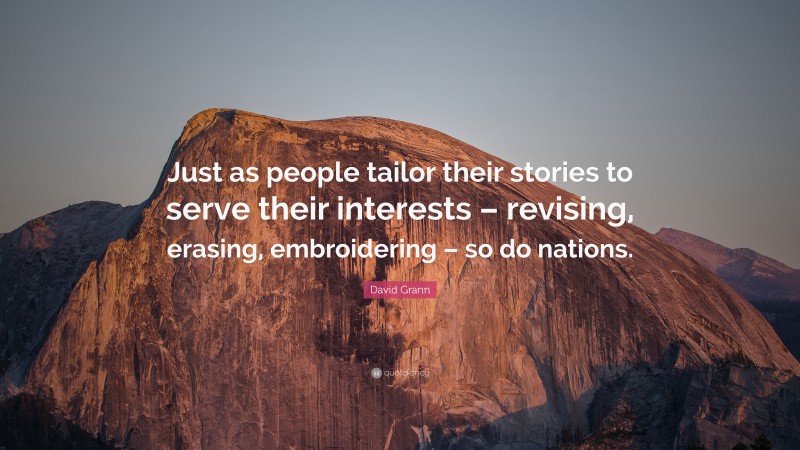 David Grann Quote: “Just as people tailor their stories to serve their interests – revising, erasing, embroidering – so do nations.”