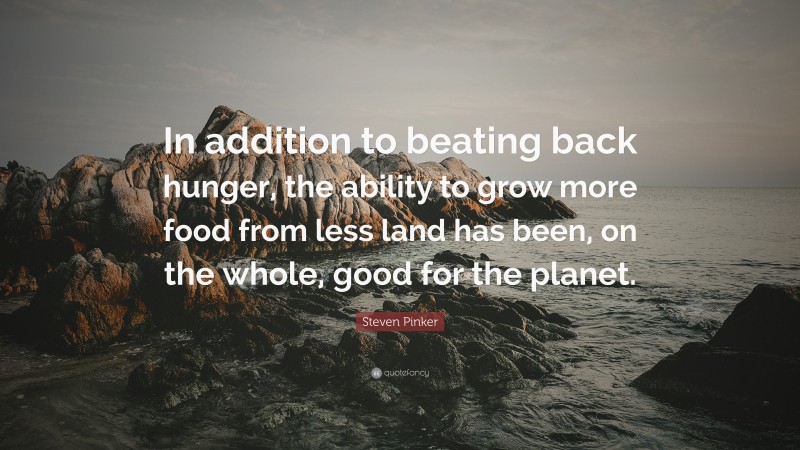 Steven Pinker Quote: “In addition to beating back hunger, the ability to grow more food from less land has been, on the whole, good for the planet.”