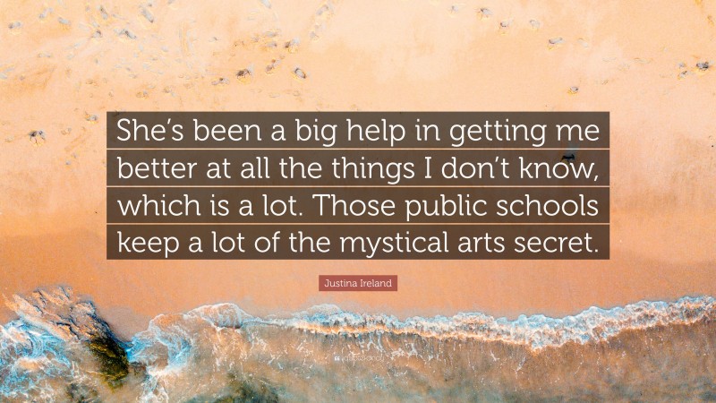 Justina Ireland Quote: “She’s been a big help in getting me better at all the things I don’t know, which is a lot. Those public schools keep a lot of the mystical arts secret.”