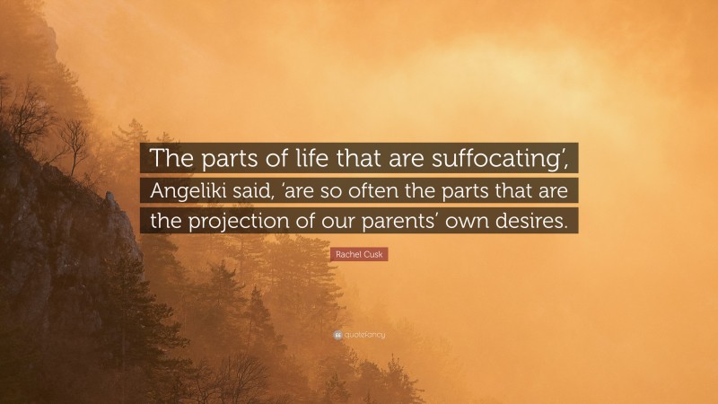 Rachel Cusk Quote: “The parts of life that are suffocating’, Angeliki said, ‘are so often the parts that are the projection of our parents’ own desires.”