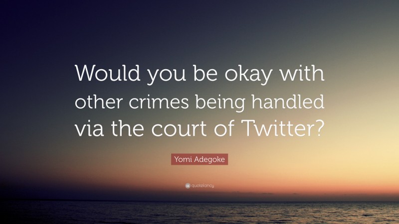Yomi Adegoke Quote: “Would you be okay with other crimes being handled via the court of Twitter?”