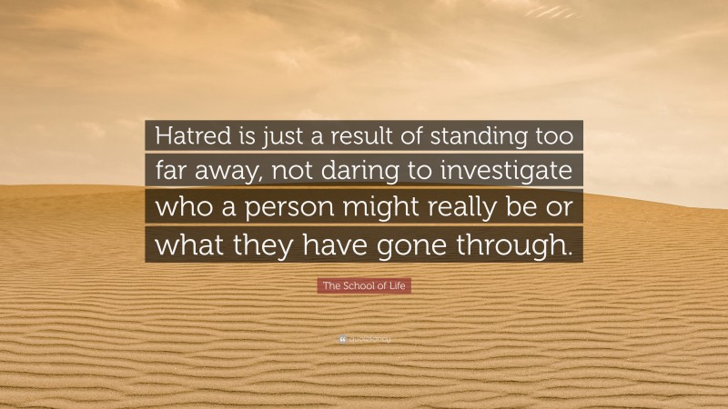 The School of Life Quote: “Hatred is just a result of standing too far away, not daring to investigate who a person might really be or what they have gone through.”