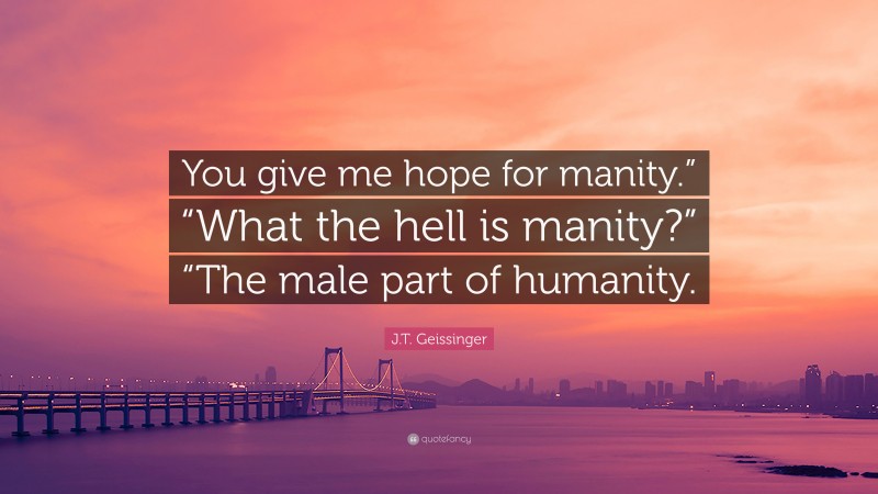 J.T. Geissinger Quote: “You give me hope for manity.” “What the hell is manity?” “The male part of humanity.”