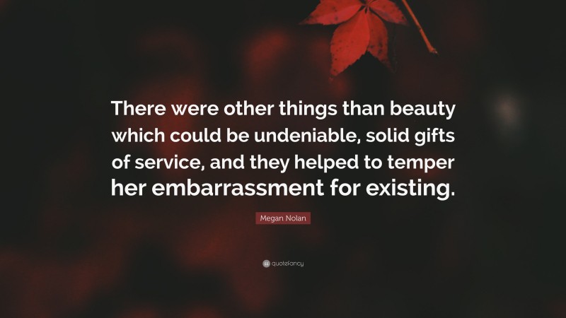 Megan Nolan Quote: “There were other things than beauty which could be undeniable, solid gifts of service, and they helped to temper her embarrassment for existing.”