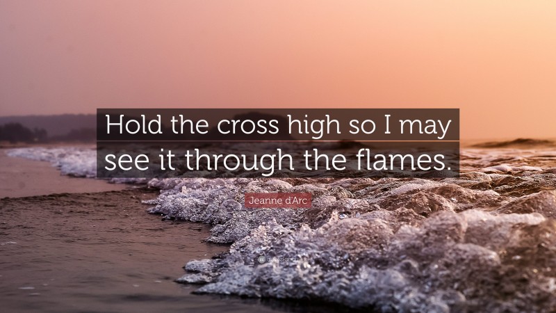Jeanne d'Arc Quote: “Hold the cross high so I may see it through the flames.”