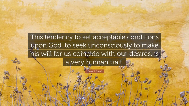 Walter J. Ciszek Quote: “This tendency to set acceptable conditions upon God, to seek unconsciously to make his will for us coincide with our desires, is a very human trait.”