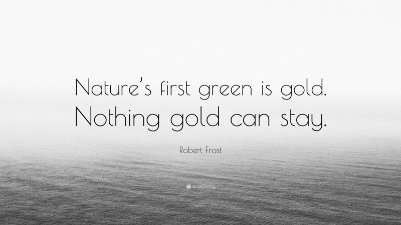 Robert Frost Quote: “Nature’s first green is gold. Nothing gold can stay.”