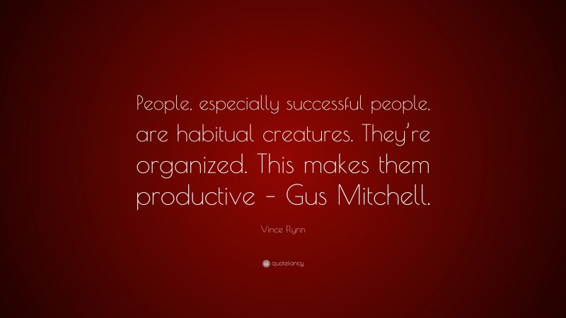 Vince Flynn Quote: “People, especially successful people, are habitual creatures. They’re organized. This makes them productive – Gus Mitchell.”