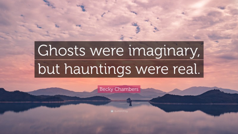 Becky Chambers Quote: “Ghosts were imaginary, but hauntings were real.”