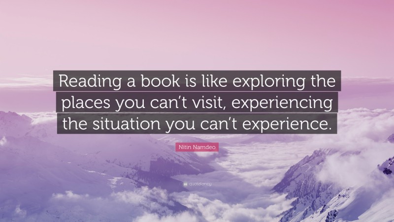 Nitin Namdeo Quote: “Reading a book is like exploring the places you can’t visit, experiencing the situation you can’t experience.”