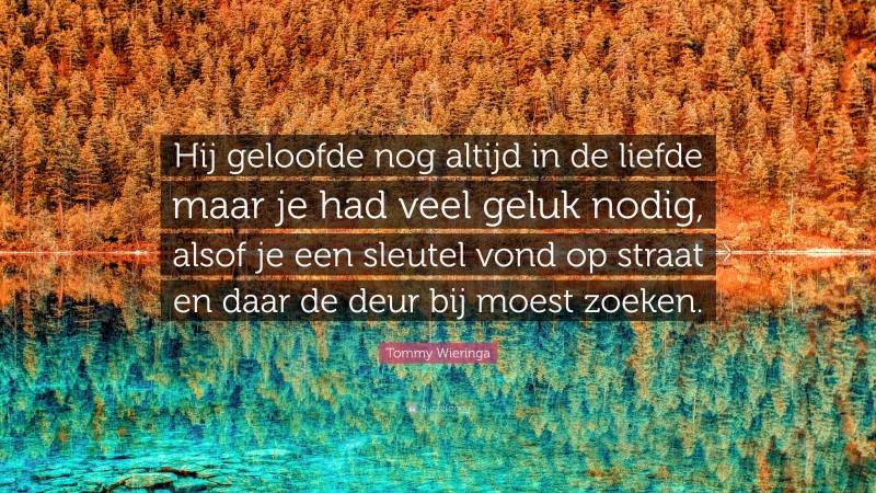 Tommy Wieringa Quote: “Hij geloofde nog altijd in de liefde maar je had veel geluk nodig, alsof je een sleutel vond op straat en daar de deur bij moest zoeken.”