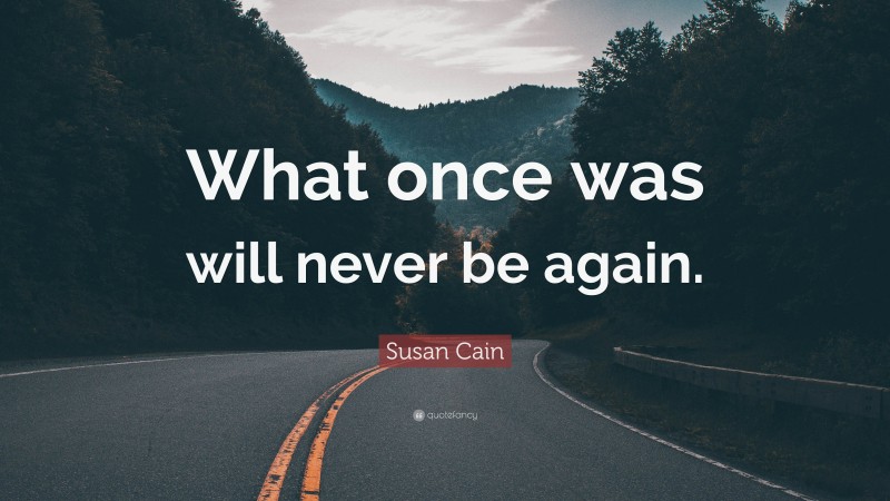 Susan Cain Quote: “What once was will never be again.”