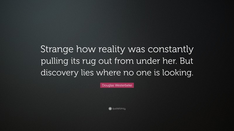 Douglas Westerbeke Quote: “Strange how reality was constantly pulling its rug out from under her. But discovery lies where no one is looking.”
