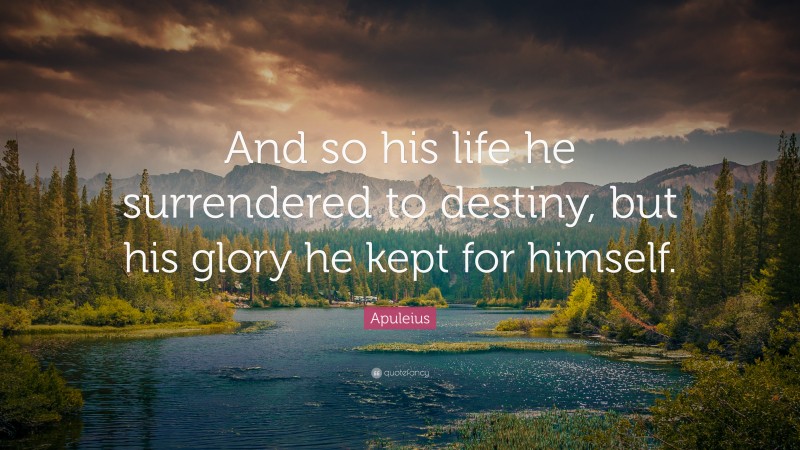 Apuleius Quote: “And so his life he surrendered to destiny, but his glory he kept for himself.”