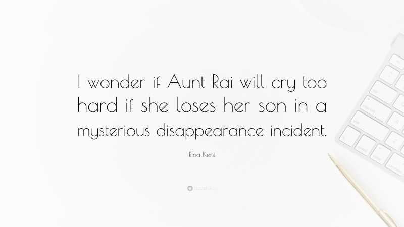 Rina Kent Quote: “I wonder if Aunt Rai will cry too hard if she loses her son in a mysterious disappearance incident.”