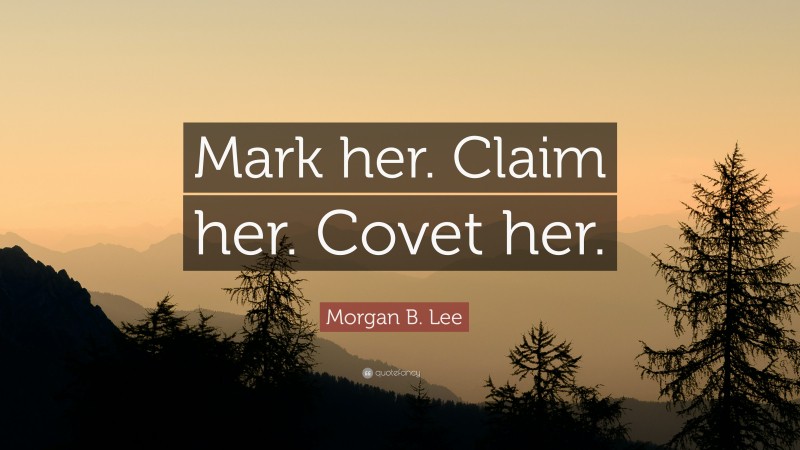 Morgan B. Lee Quote: “Mark her. Claim her. Covet her.”