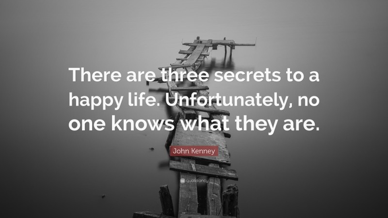 John Kenney Quote: “There are three secrets to a happy life. Unfortunately, no one knows what they are.”