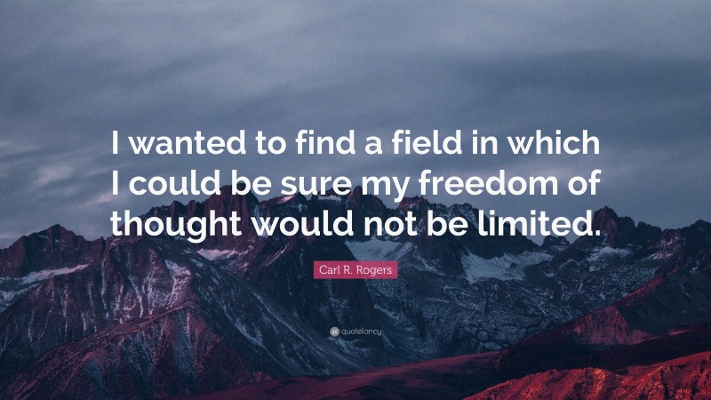 Carl R. Rogers Quote: “I wanted to find a field in which I could be sure my freedom of thought would not be limited.”
