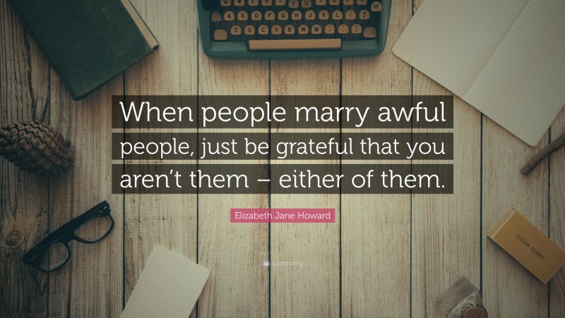 Elizabeth Jane Howard Quote: “When people marry awful people, just be grateful that you aren’t them – either of them.”