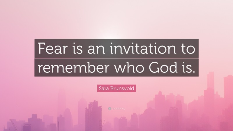 Sara Brunsvold Quote: “Fear is an invitation to remember who God is.”